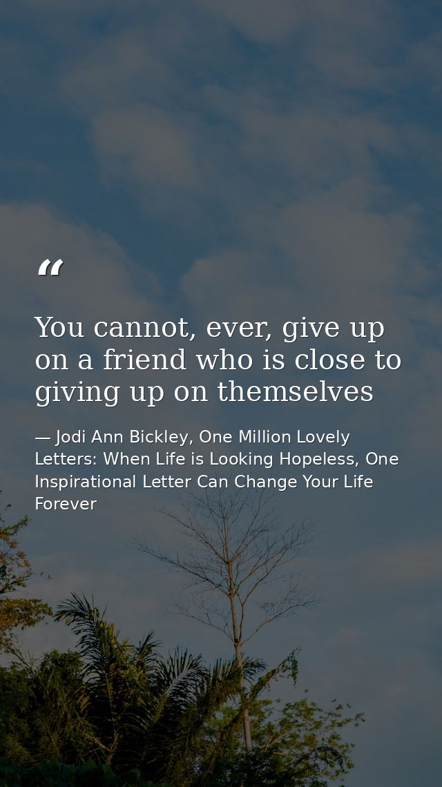You cannot, ever, give up on a friend who is close to giving up on themselves — Jodi Ann Bickley, One Million Lovely Letters: When Life is Looking Hopeless, One Inspirational Letter Can Change Your Life Forever