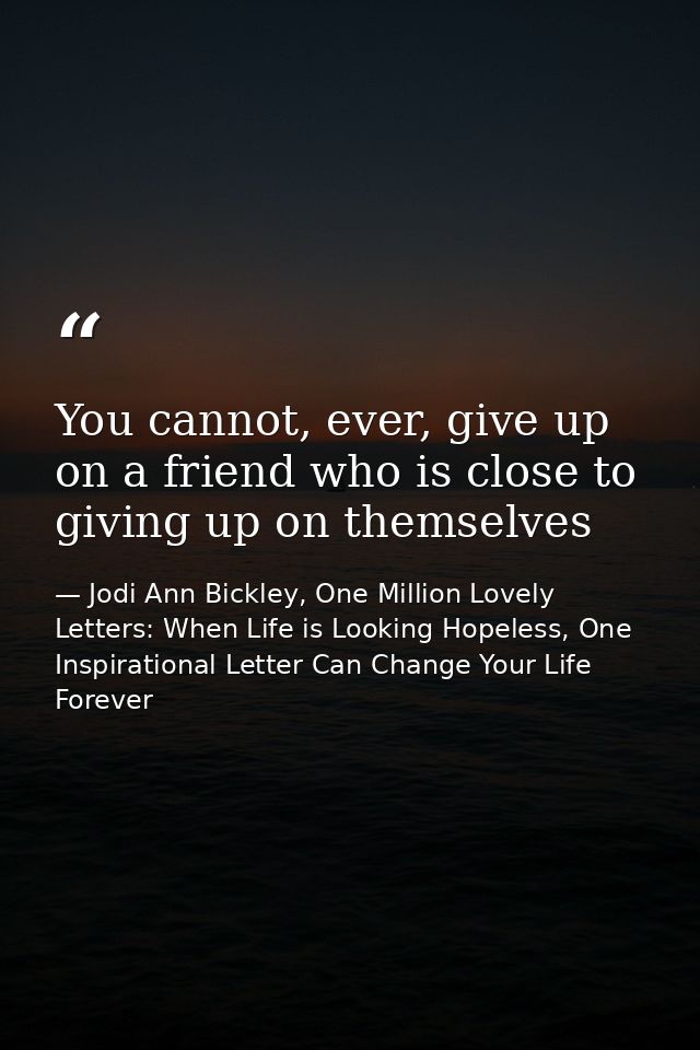 You cannot, ever, give up on a friend who is close to giving up on themselves — Jodi Ann Bickley, One Million Lovely Letters: When Life is Looking Hopeless, One Inspirational Letter Can Change Your Life Forever