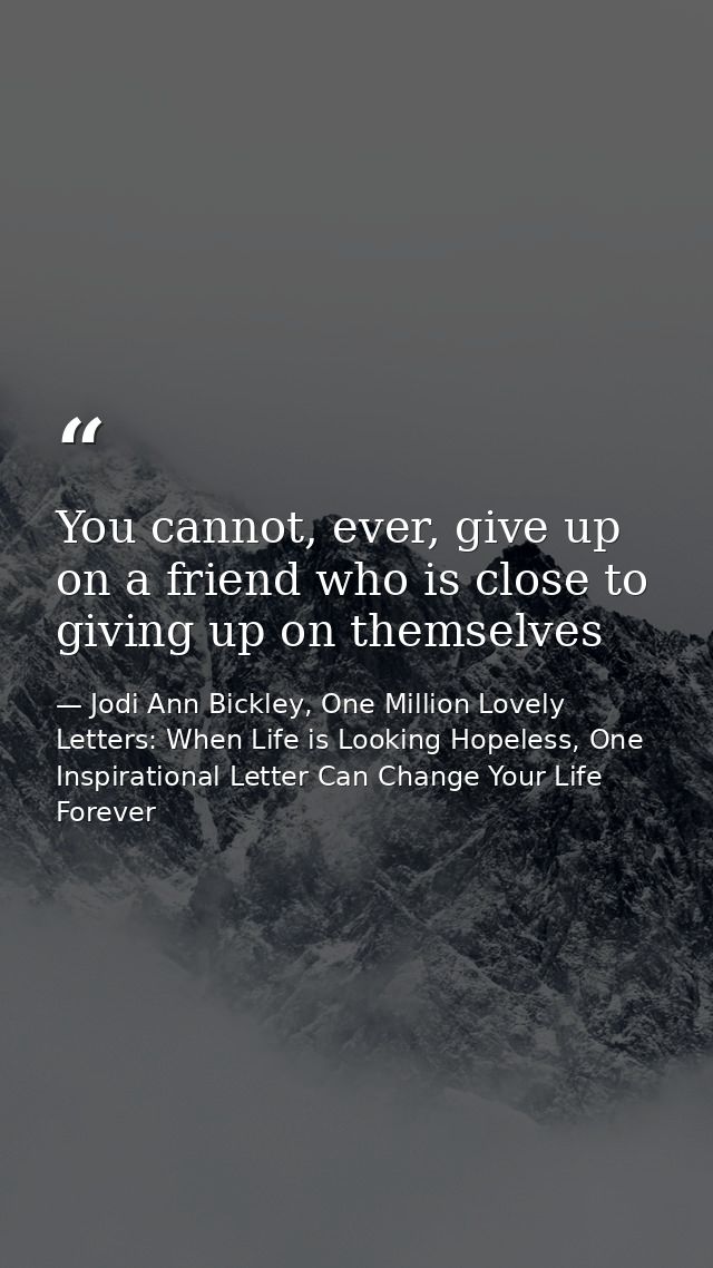 You cannot, ever, give up on a friend who is close to giving up on themselves — Jodi Ann Bickley, One Million Lovely Letters: When Life is Looking Hopeless, One Inspirational Letter Can Change Your Life Forever