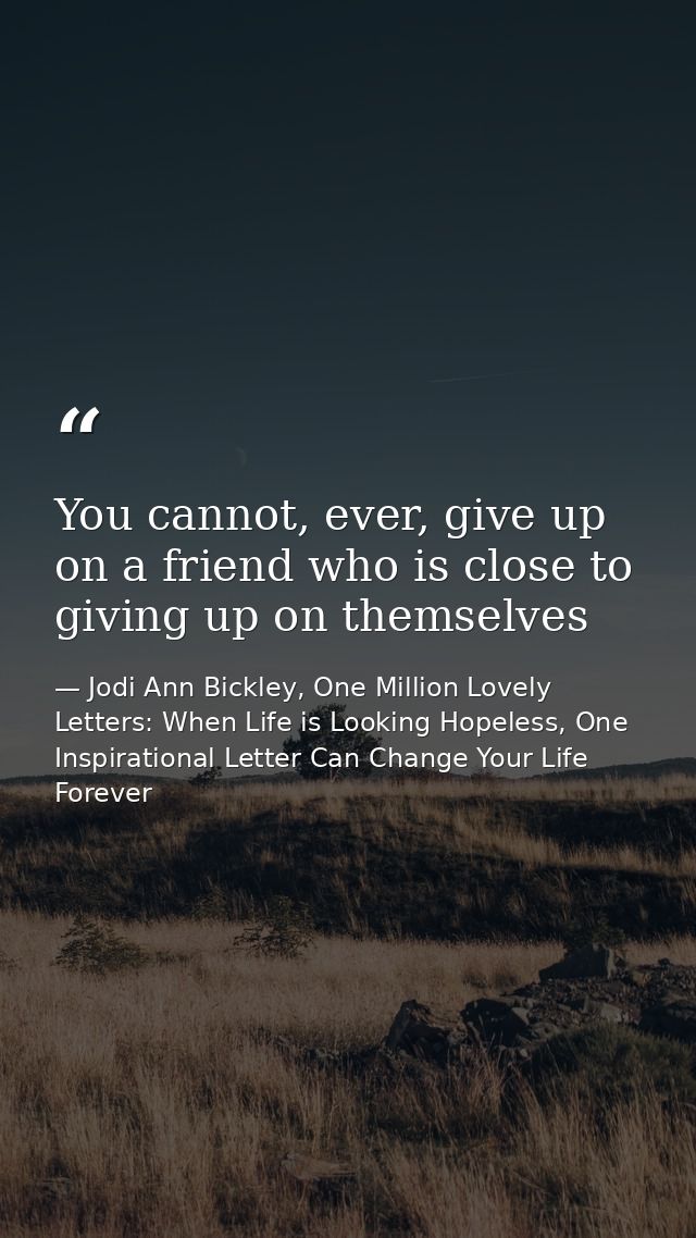 You cannot, ever, give up on a friend who is close to giving up on themselves — Jodi Ann Bickley, One Million Lovely Letters: When Life is Looking Hopeless, One Inspirational Letter Can Change Your Life Forever