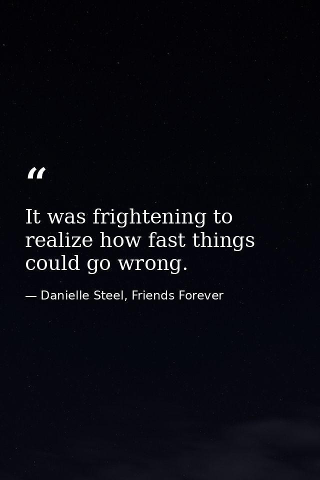 It was frightening to realize how fast things could go wrong. — Danielle Steel, Friends Forever