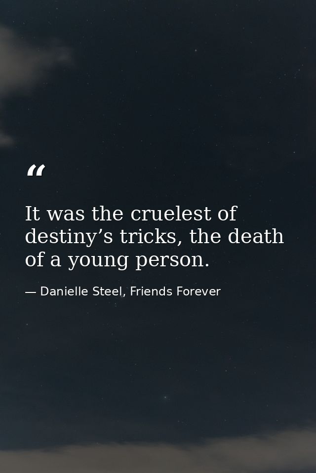 It was the cruelest of destiny’s tricks, the death of a young person. — Danielle Steel, Friends Forever