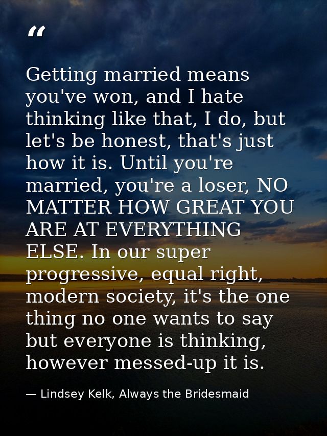 Getting married means you've won, and I hate thinking like that, I do, but let's be honest, that's just how it is. Until — Lindsey Kelk, Always the Bridesmaid