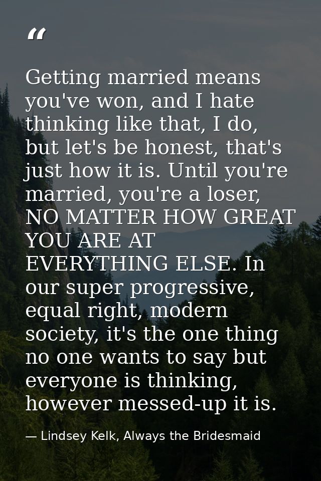 Getting married means you've won, and I hate thinking like that, I do, but let's be honest, that's just how it is. Until — Lindsey Kelk, Always the Bridesmaid