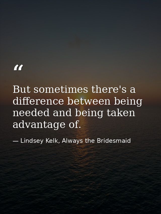 But sometimes there's a difference between being needed and being taken advantage of. — Lindsey Kelk, Always the Bridesmaid