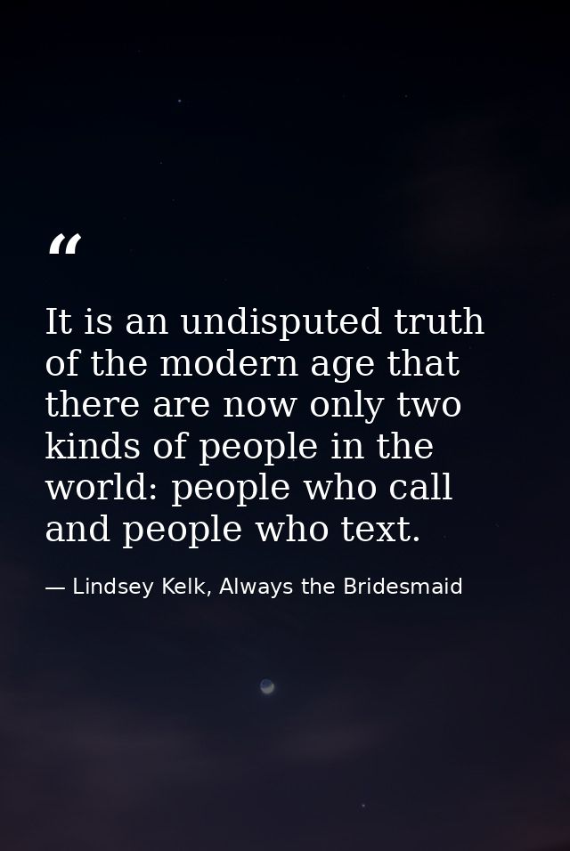 It is an undisputed truth of the modern age that there are now only two kinds of people in the world: people who call an — Lindsey Kelk, Always the Bridesmaid