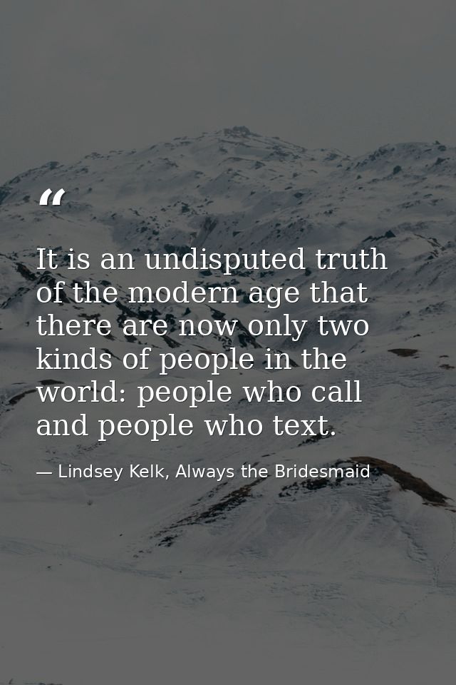 It is an undisputed truth of the modern age that there are now only two kinds of people in the world: people who call an — Lindsey Kelk, Always the Bridesmaid