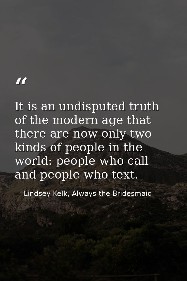 It is an undisputed truth of the modern age that there are now only two kinds of people in the world: people who call an — Lindsey Kelk, Always the Bridesmaid