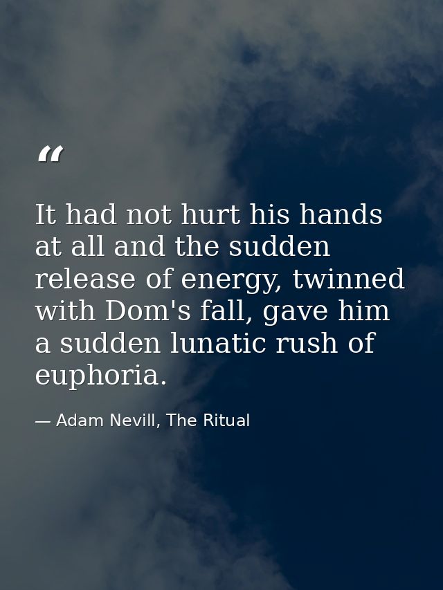 It had not hurt his hands at all and the sudden release of energy, twinned with Dom's fall, gave him a sudden lunatic ru — Adam Nevill, The Ritual