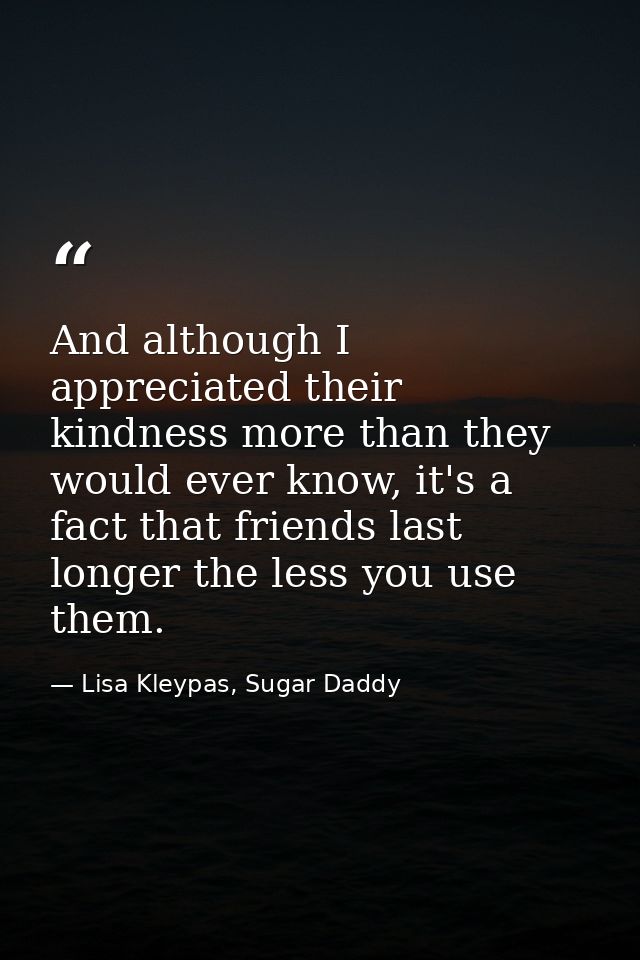 And although I appreciated their kindness more than they would ever know, it's a fact that friends last longer the less  — Lisa Kleypas, Sugar Daddy