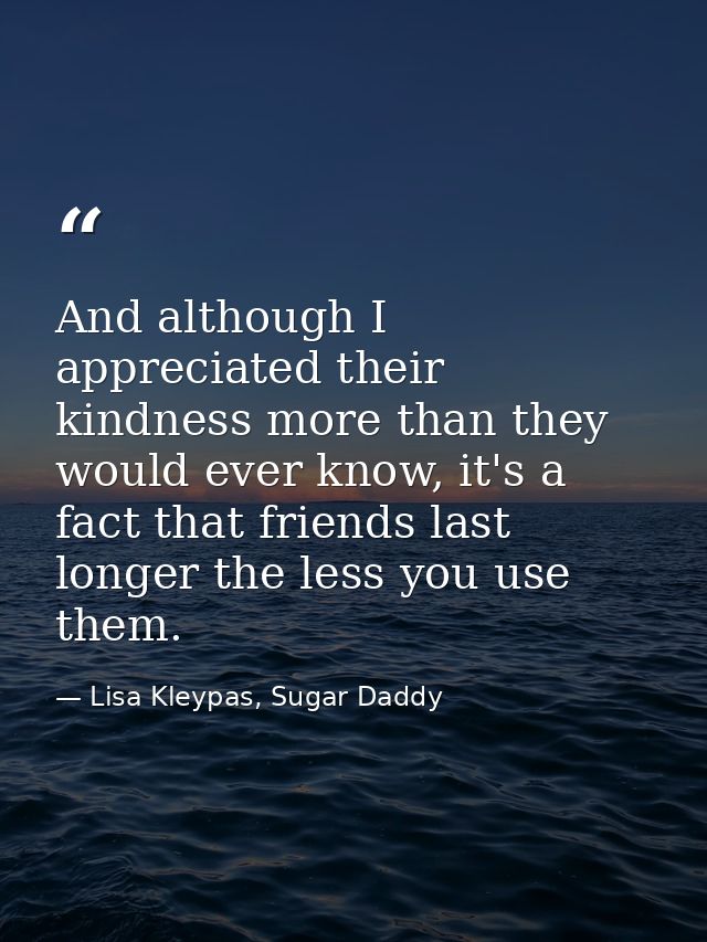 And although I appreciated their kindness more than they would ever know, it's a fact that friends last longer the less  — Lisa Kleypas, Sugar Daddy
