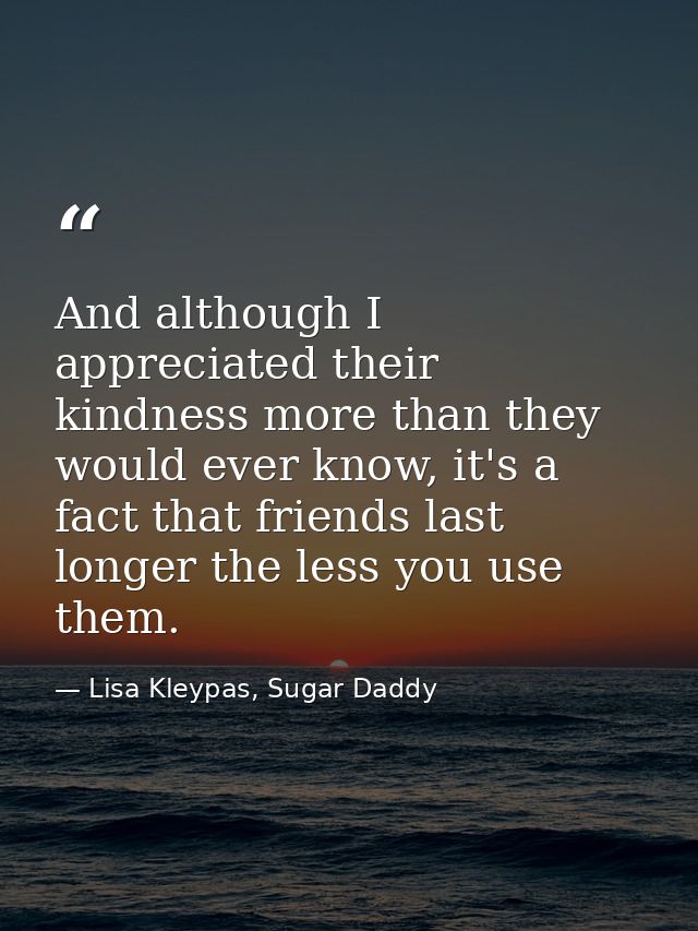 And although I appreciated their kindness more than they would ever know, it's a fact that friends last longer the less  — Lisa Kleypas, Sugar Daddy