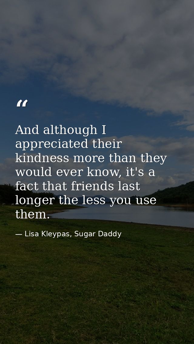 And although I appreciated their kindness more than they would ever know, it's a fact that friends last longer the less  — Lisa Kleypas, Sugar Daddy