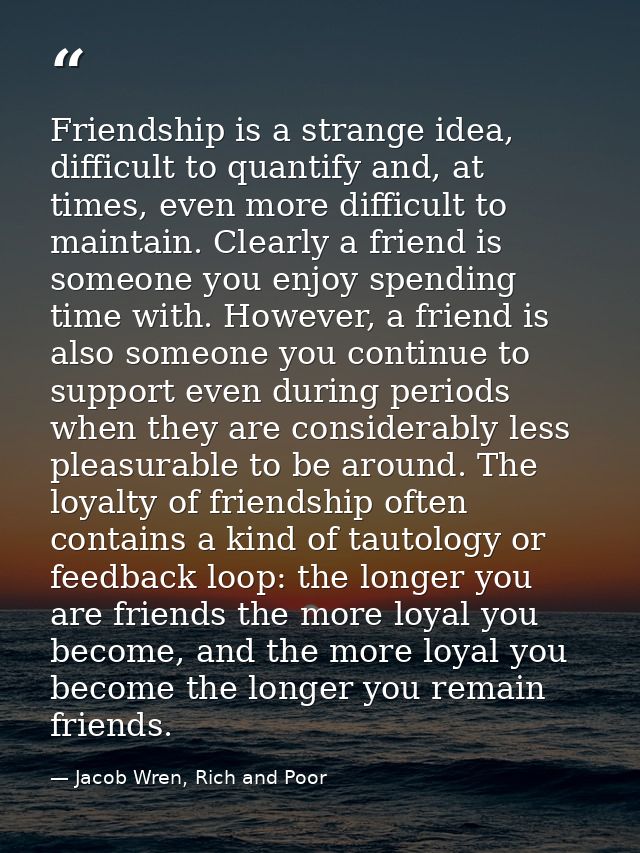 Friendship is a strange idea, difficult to quantify and, at times, even more difficult to maintain. Clearly a friend is  — Jacob Wren, Rich and Poor