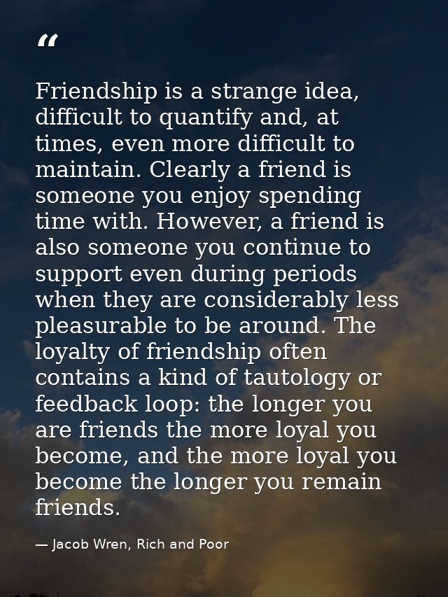 Friendship is a strange idea, difficult to quantify and, at times, even more difficult to maintain. Clearly a friend is  — Jacob Wren, Rich and Poor