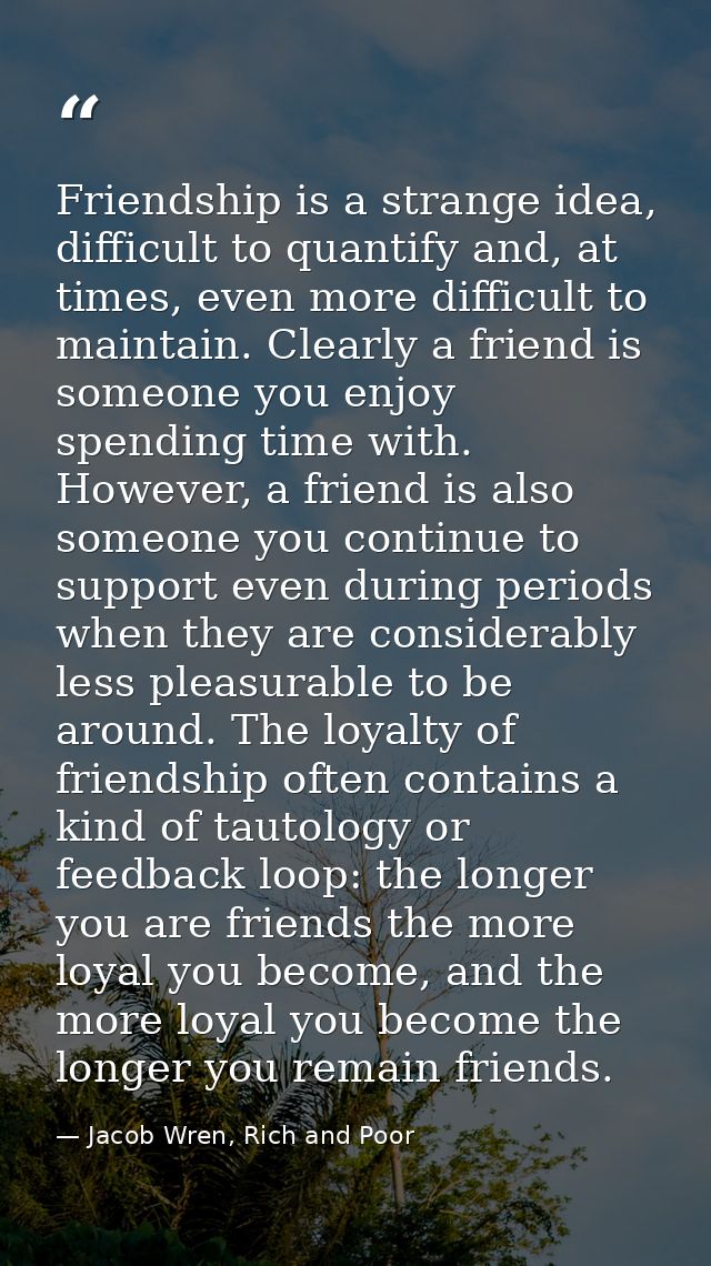 Friendship is a strange idea, difficult to quantify and, at times, even more difficult to maintain. Clearly a friend is  — Jacob Wren, Rich and Poor