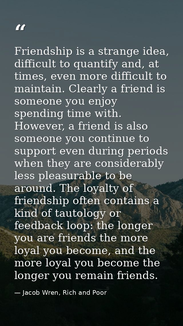 Friendship is a strange idea, difficult to quantify and, at times, even more difficult to maintain. Clearly a friend is  — Jacob Wren, Rich and Poor