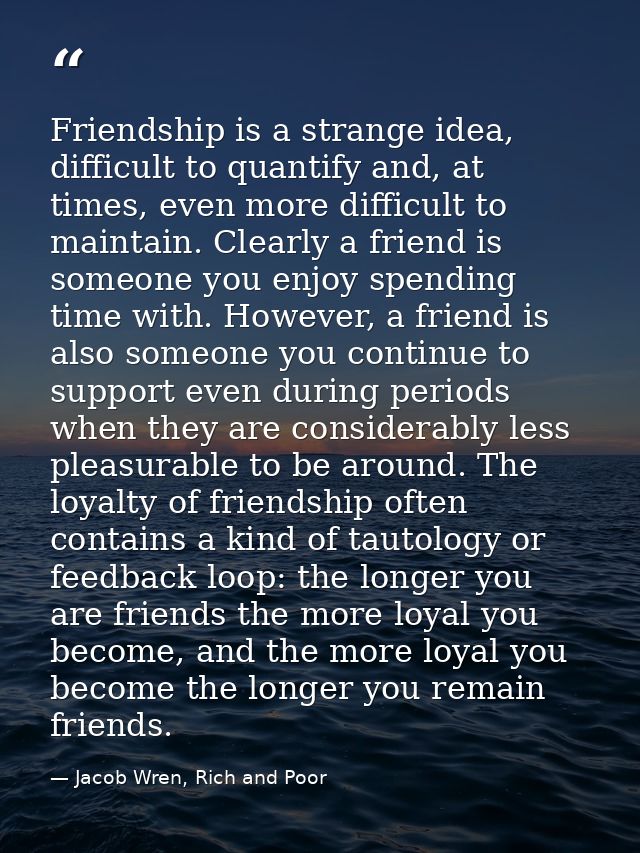 Friendship is a strange idea, difficult to quantify and, at times, even more difficult to maintain. Clearly a friend is  — Jacob Wren, Rich and Poor