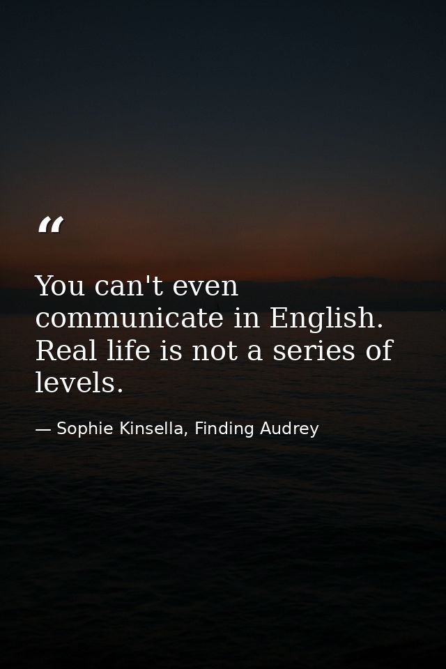 You can't even communicate in English. Real life is not a series of levels. — Sophie Kinsella, Finding Audrey