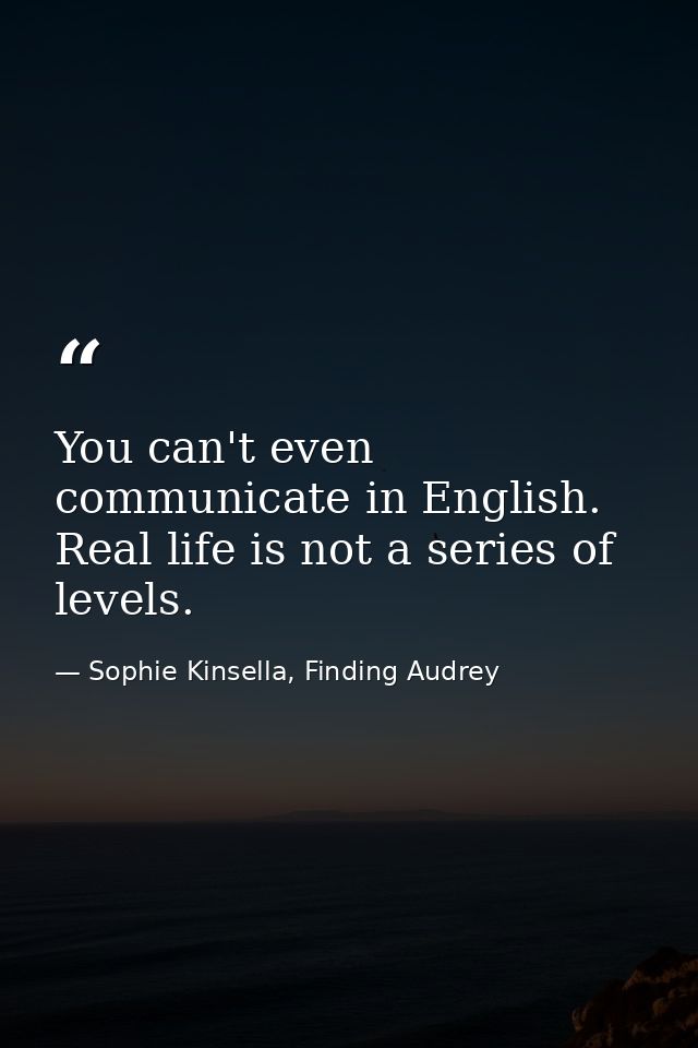 You can't even communicate in English. Real life is not a series of levels. — Sophie Kinsella, Finding Audrey