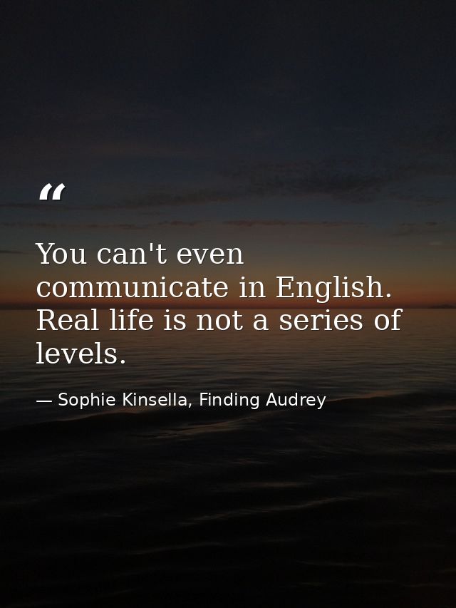 You can't even communicate in English. Real life is not a series of levels. — Sophie Kinsella, Finding Audrey
