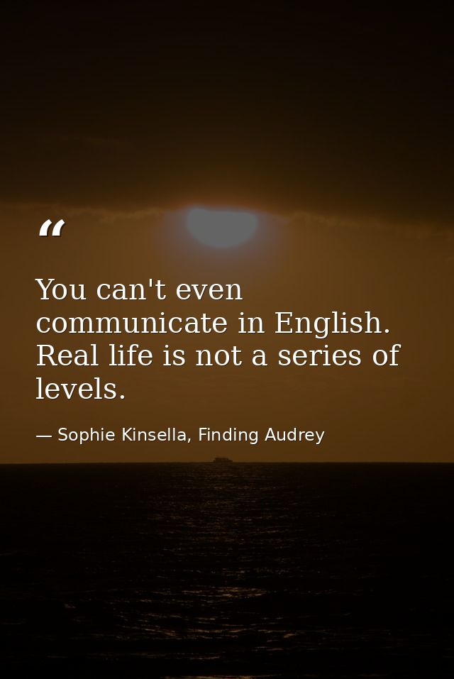 You can't even communicate in English. Real life is not a series of levels. — Sophie Kinsella, Finding Audrey