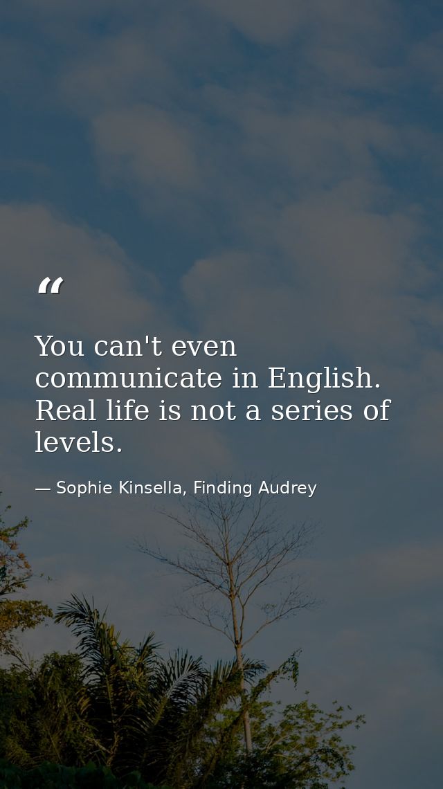 You can't even communicate in English. Real life is not a series of levels. — Sophie Kinsella, Finding Audrey