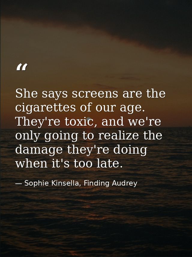 She says screens are the cigarettes of our age. They're toxic, and we're only going to realize the damage they're doing  — Sophie Kinsella, Finding Audrey
