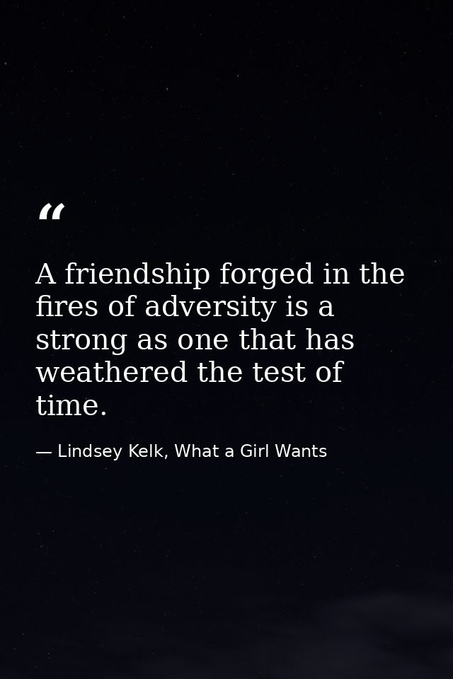 A friendship forged in the fires of adversity is a strong as one that has weathered the test of time. — Lindsey Kelk, What a Girl Wants