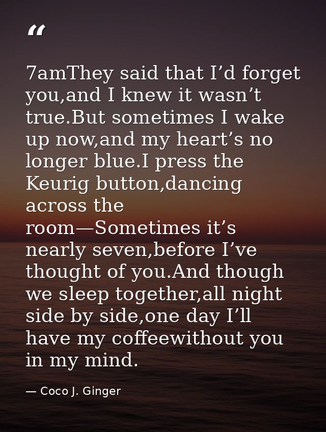 7amThey said that I’d forget you,and I knew it wasn’t true.But sometimes I wake up now,and my heart’s no longer blue.I p — Coco J. Ginger
