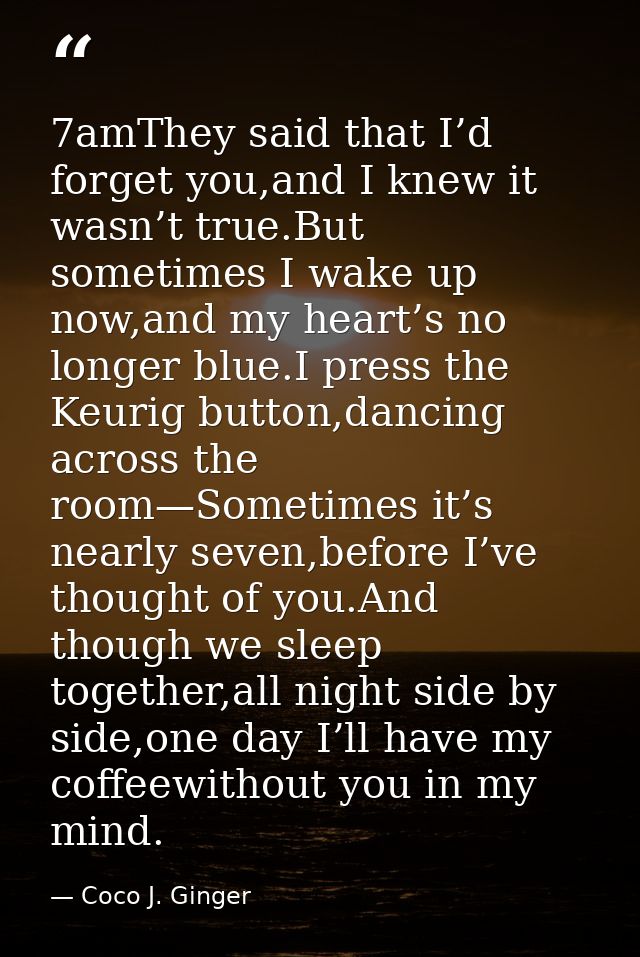 7amThey said that I’d forget you,and I knew it wasn’t true.But sometimes I wake up now,and my heart’s no longer blue.I p — Coco J. Ginger
