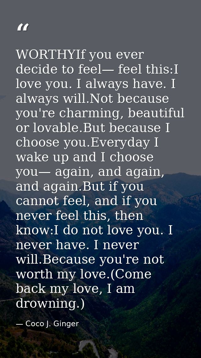 WORTHYIf you ever decide to feel— feel this:I love you. I always have. I always will.Not because you're charming, beauti — Coco J. Ginger