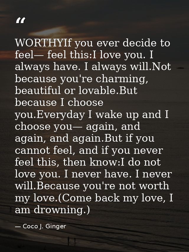 WORTHYIf you ever decide to feel— feel this:I love you. I always have. I always will.Not because you're charming, beauti — Coco J. Ginger
