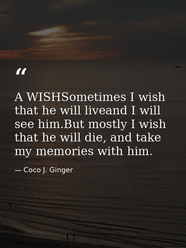 A WISHSometimes I wish that he will liveand I will see him.But mostly I wish that he will die, and take my memories with — Coco J. Ginger
