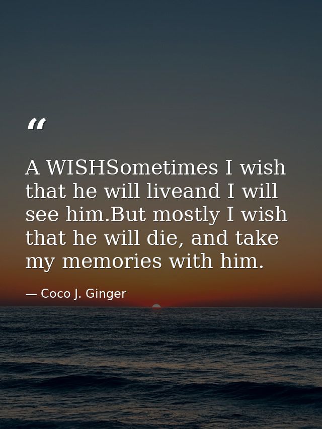 A WISHSometimes I wish that he will liveand I will see him.But mostly I wish that he will die, and take my memories with — Coco J. Ginger