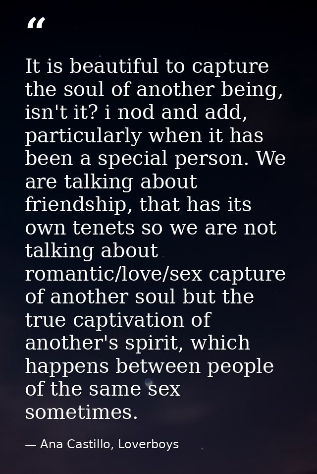 It is beautiful to capture the soul of another being, isn't it? i nod and add, particularly when it has been a special p — Ana Castillo, Loverboys