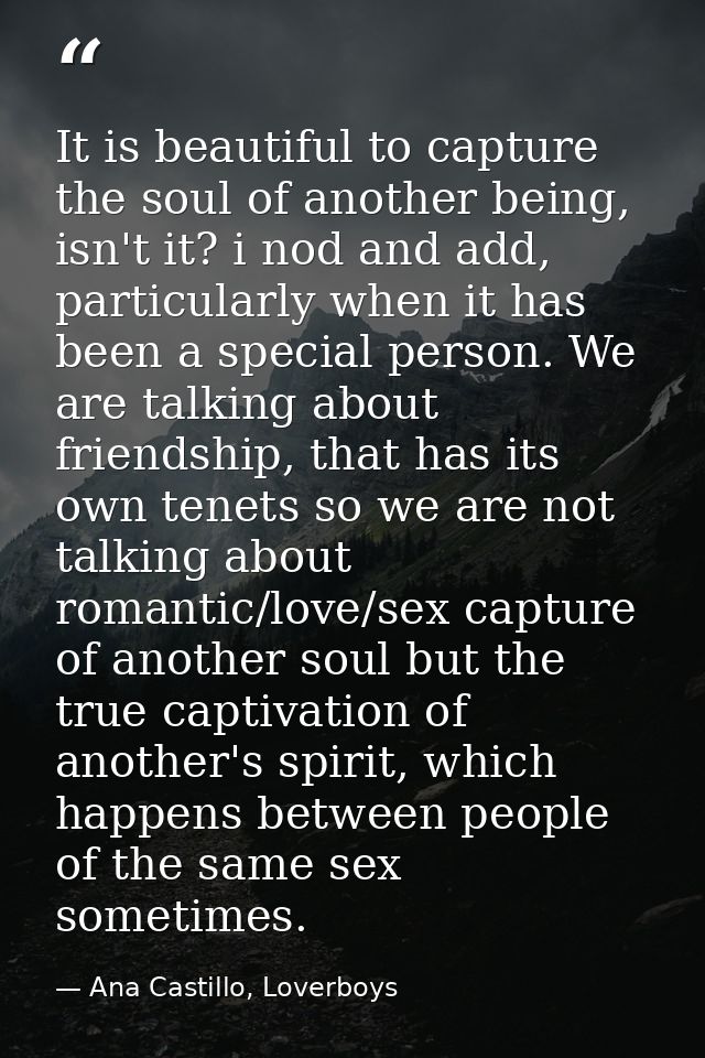 It is beautiful to capture the soul of another being, isn't it? i nod and add, particularly when it has been a special p — Ana Castillo, Loverboys