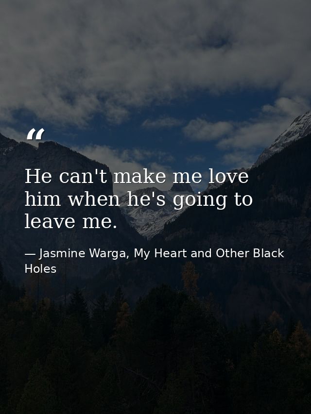 He can't make me love him when he's going to leave me. — Jasmine Warga, My Heart and Other Black Holes