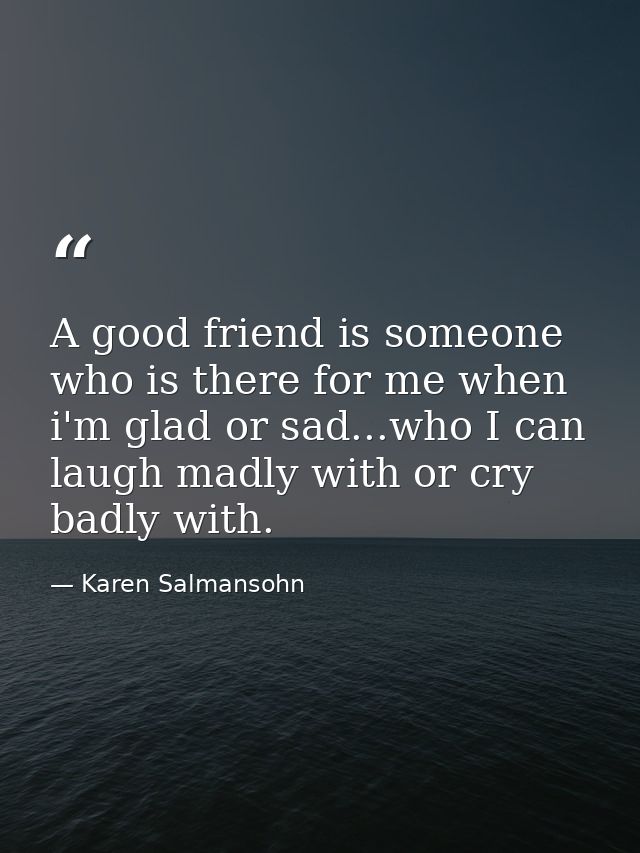A good friend is someone who is there for me when i'm glad or sad...who I can laugh madly with or cry badly with. — Karen Salmansohn