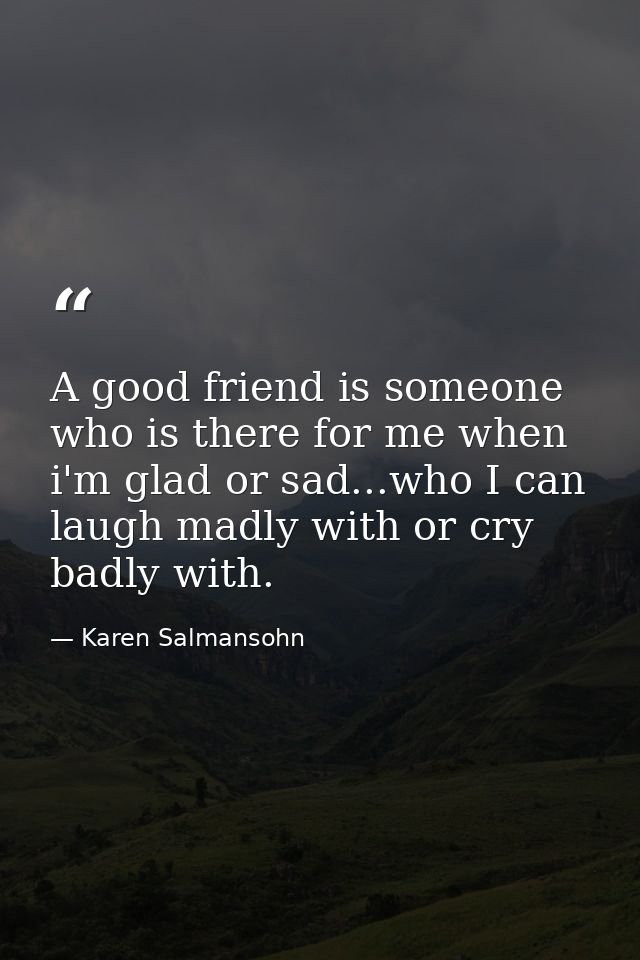 A good friend is someone who is there for me when i'm glad or sad...who I can laugh madly with or cry badly with. — Karen Salmansohn