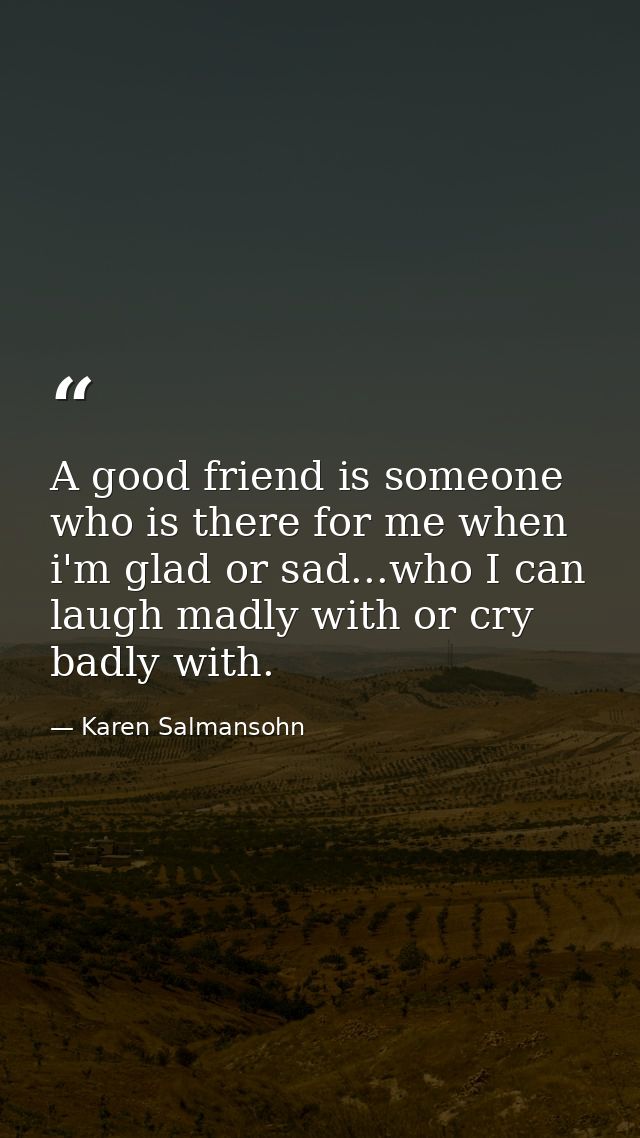 A good friend is someone who is there for me when i'm glad or sad...who I can laugh madly with or cry badly with. — Karen Salmansohn