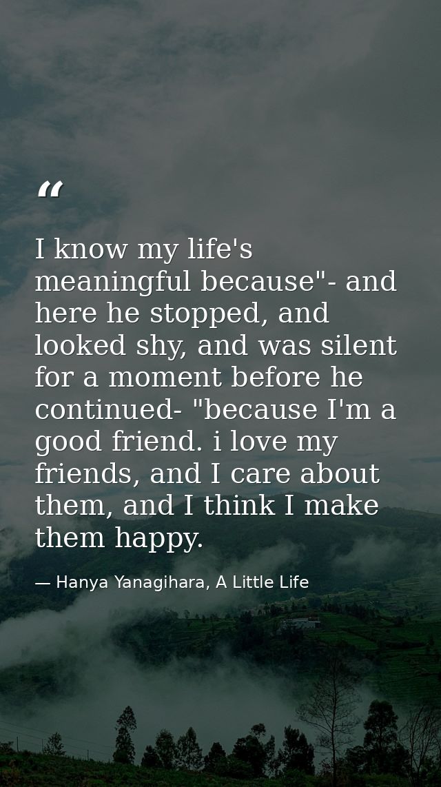 I know my life's meaningful because"- and here he stopped, and looked shy, and was silent for a moment before he continu — Hanya Yanagihara, A Little Life
