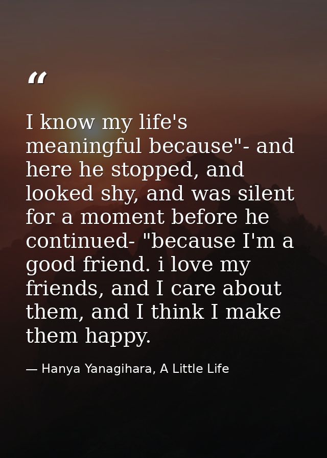 I know my life's meaningful because"- and here he stopped, and looked shy, and was silent for a moment before he continu — Hanya Yanagihara, A Little Life