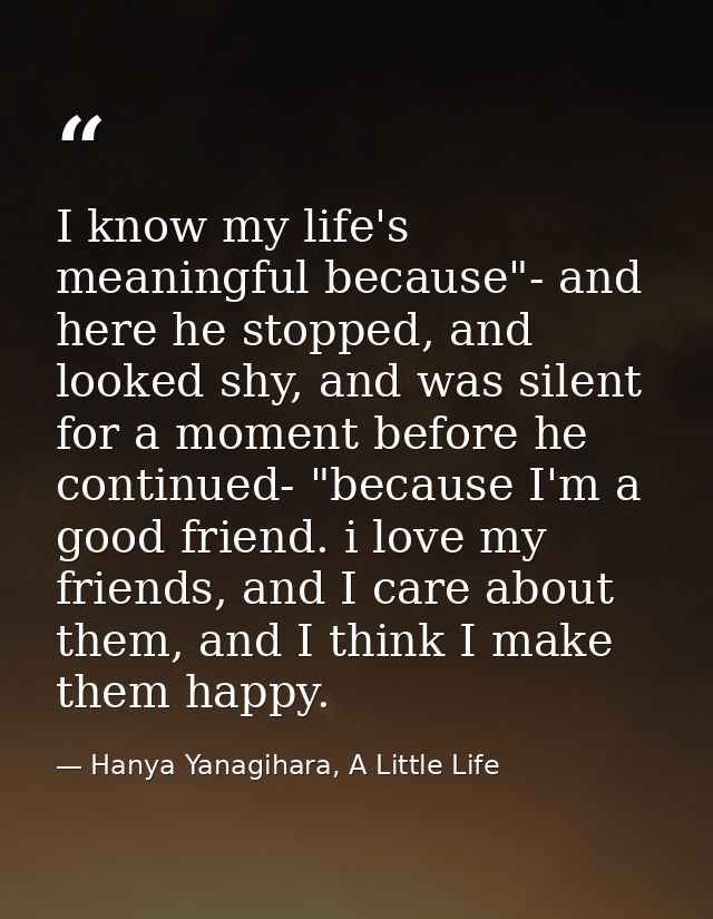 I know my life's meaningful because"- and here he stopped, and looked shy, and was silent for a moment before he continu — Hanya Yanagihara, A Little Life