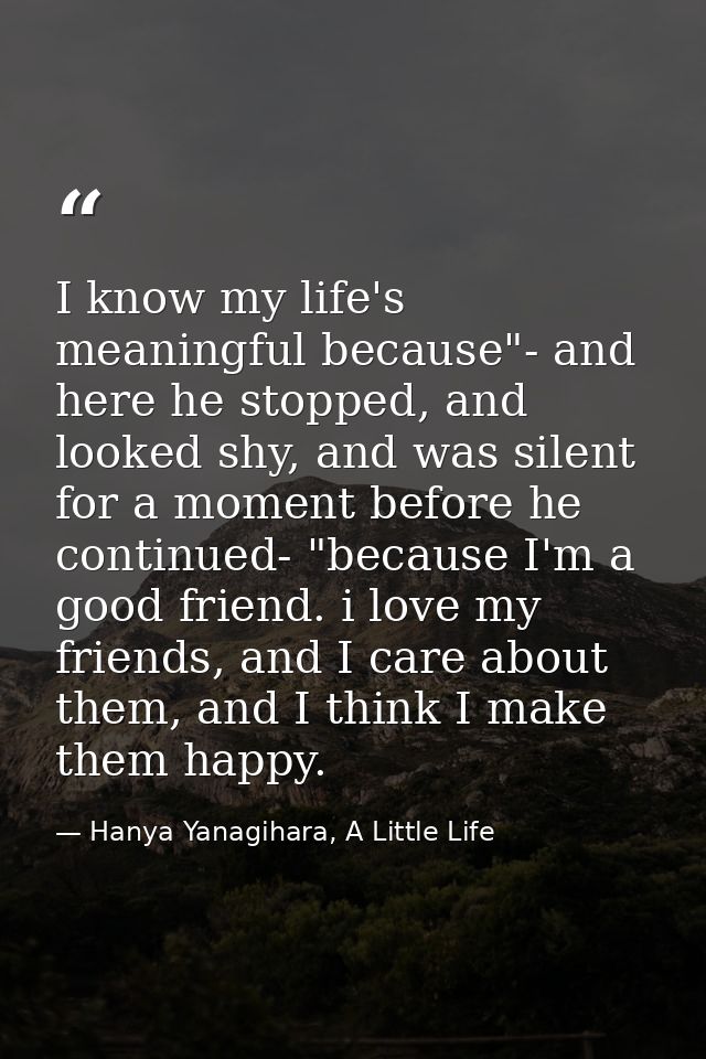 I know my life's meaningful because"- and here he stopped, and looked shy, and was silent for a moment before he continu — Hanya Yanagihara, A Little Life