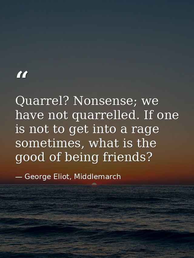 Quarrel? Nonsense; we have not quarrelled. If one is not to get into a rage sometimes, what is the good of being friends — George Eliot, Middlemarch