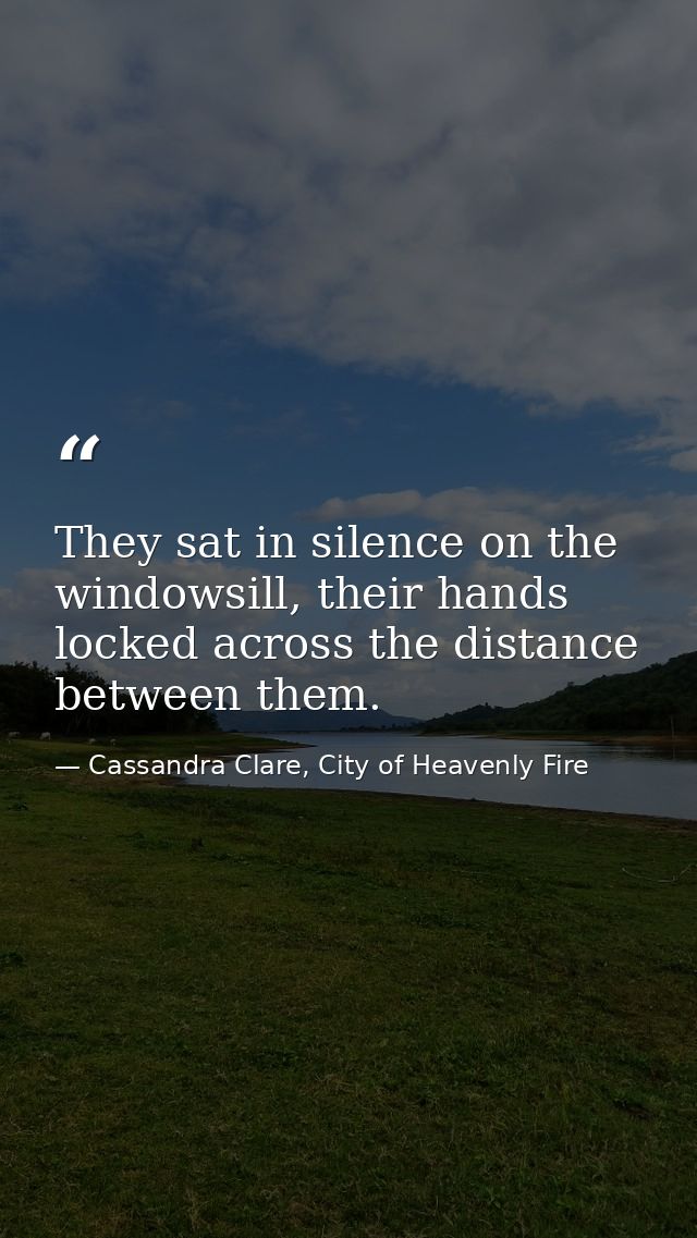 They sat in silence on the windowsill, their hands locked across the distance between them. — Cassandra Clare, City of Heavenly Fire