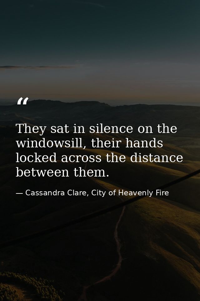 They sat in silence on the windowsill, their hands locked across the distance between them. — Cassandra Clare, City of Heavenly Fire