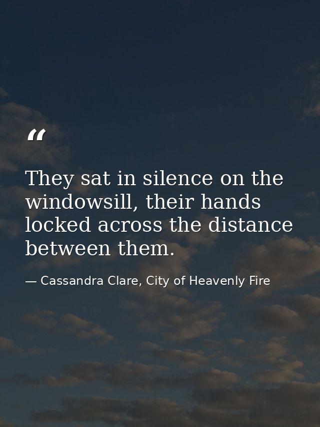They sat in silence on the windowsill, their hands locked across the distance between them. — Cassandra Clare, City of Heavenly Fire