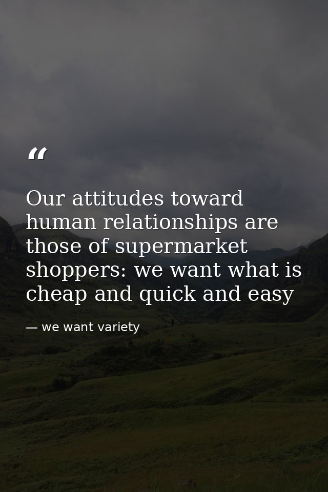 Our attitudes toward human relationships are those of supermarket shoppers: we want what is cheap and quick and easy — we want variety